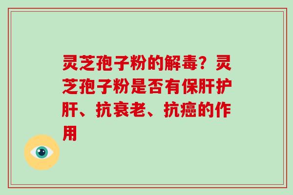 灵芝孢子粉的？灵芝孢子粉是否有、抗、抗的作用