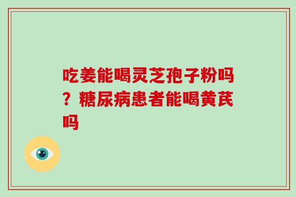 吃姜能喝灵芝孢子粉吗？患者能喝黄芪吗