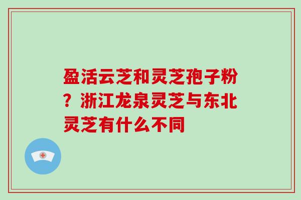 盈活云芝和灵芝孢子粉？浙江龙泉灵芝与东北灵芝有什么不同