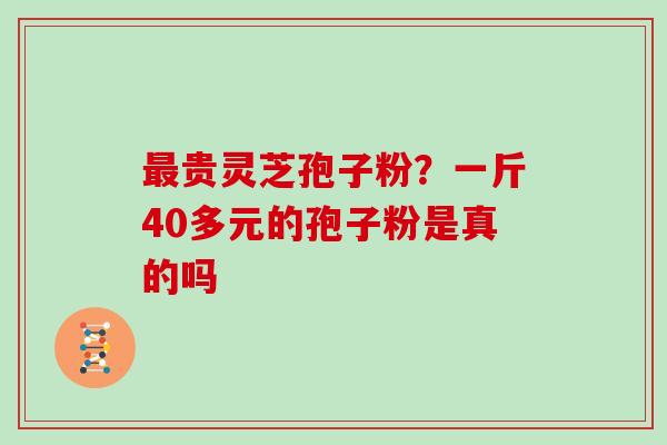 贵灵芝孢子粉？一斤40多元的孢子粉是真的吗