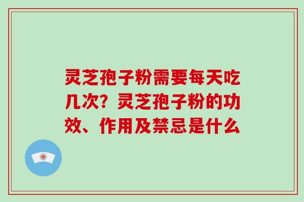 灵芝孢子粉需要每天吃几次？灵芝孢子粉的功效、作用及禁忌是什么