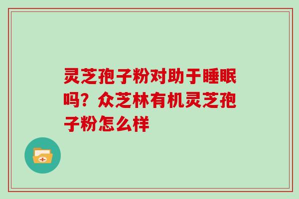 灵芝孢子粉对助于吗？众芝林有机灵芝孢子粉怎么样