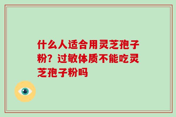 什么人适合用灵芝孢子粉？体质不能吃灵芝孢子粉吗