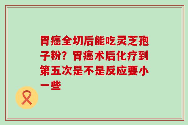 胃全切后能吃灵芝孢子粉？胃术后到第五次是不是反应要小一些