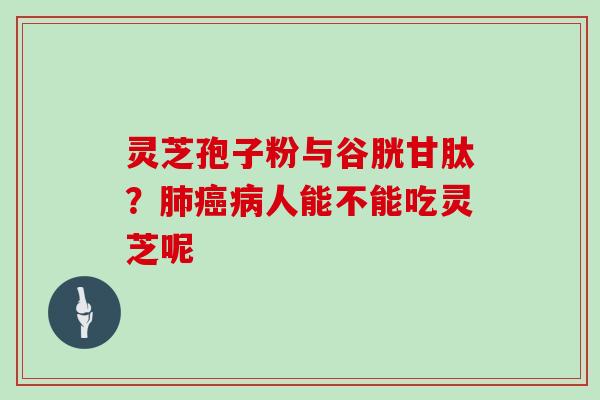 灵芝孢子粉与谷胱甘肽？人能不能吃灵芝呢