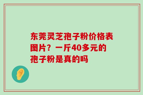 东莞灵芝孢子粉价格表图片？一斤40多元的孢子粉是真的吗