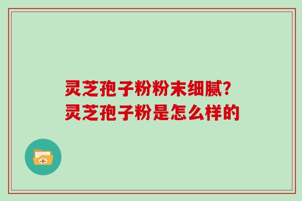 灵芝孢子粉粉末细腻？灵芝孢子粉是怎么样的