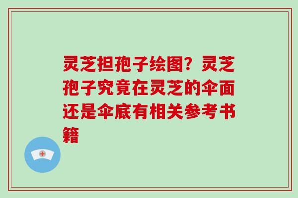 灵芝担孢子绘图？灵芝孢子究竟在灵芝的伞面还是伞底有相关参考书籍