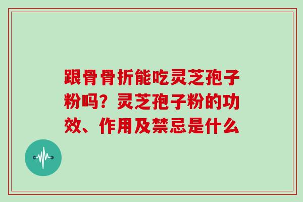 跟骨骨折能吃灵芝孢子粉吗？灵芝孢子粉的功效、作用及禁忌是什么