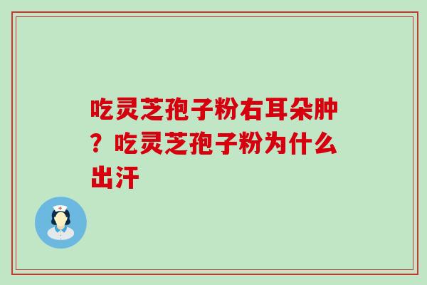 吃灵芝孢子粉右耳朵肿？吃灵芝孢子粉为什么出汗