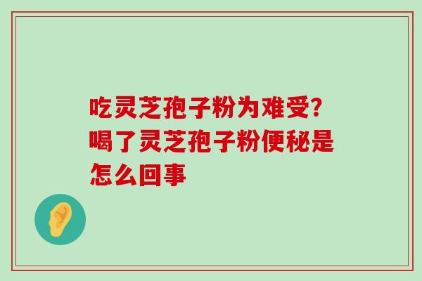 吃灵芝孢子粉为难受？喝了灵芝孢子粉是怎么回事