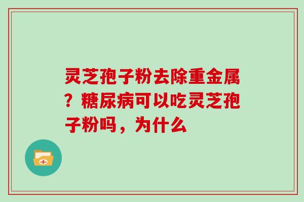 灵芝孢子粉去除重金属？可以吃灵芝孢子粉吗，为什么