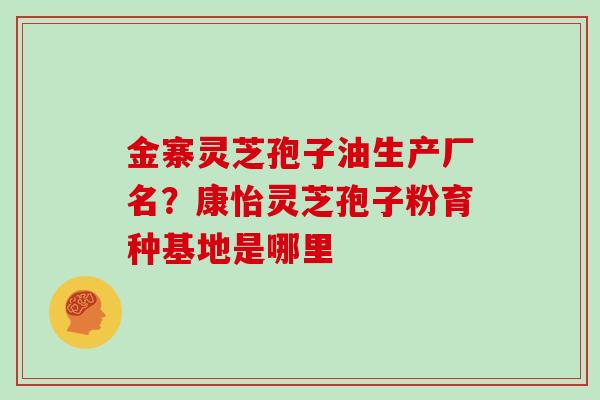 金寨灵芝孢子油生产厂名？康怡灵芝孢子粉育种基地是哪里