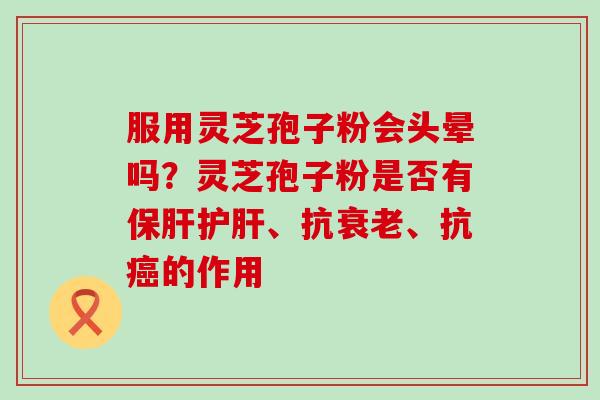 服用灵芝孢子粉会头晕吗？灵芝孢子粉是否有、抗、抗的作用