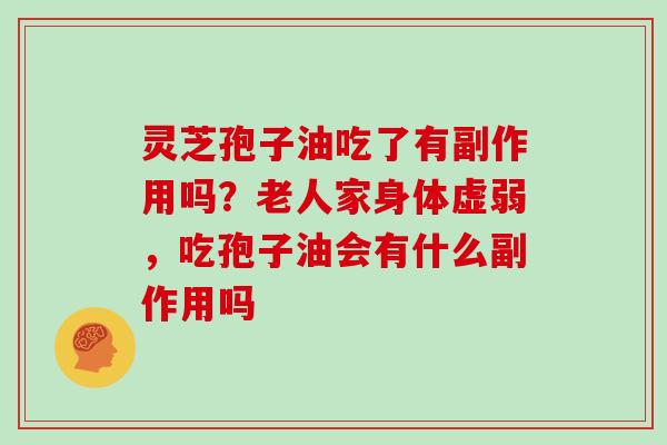 灵芝孢子油吃了有副作用吗？老人家身体虚弱，吃孢子油会有什么副作用吗