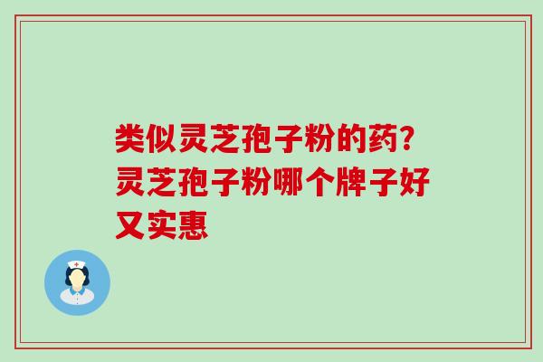 类似灵芝孢子粉的药？灵芝孢子粉哪个牌子好又实惠