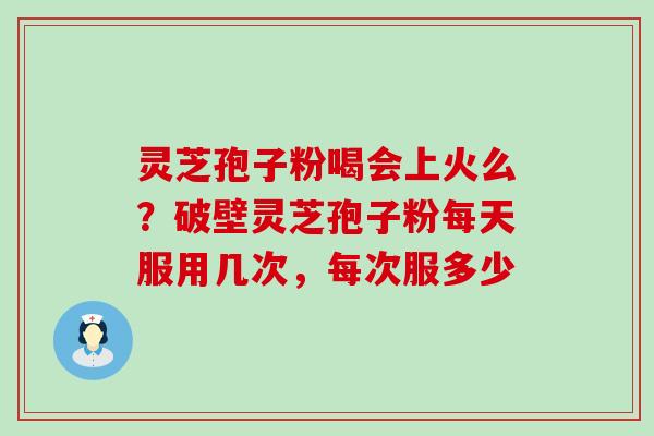 灵芝孢子粉喝会上火么？破壁灵芝孢子粉每天服用几次，每次服多少