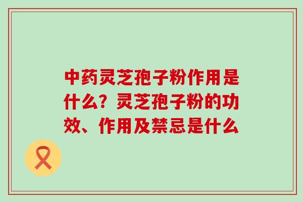 灵芝孢子粉作用是什么？灵芝孢子粉的功效、作用及禁忌是什么