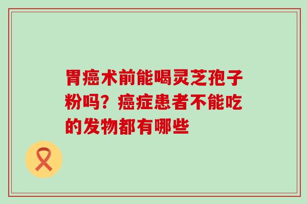 胃术前能喝灵芝孢子粉吗？症患者不能吃的发物都有哪些