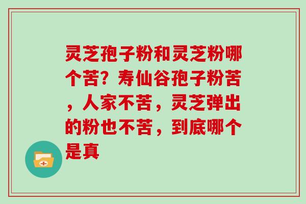 灵芝孢子粉和灵芝粉哪个苦？寿仙谷孢子粉苦，人家不苦，灵芝弹出的粉也不苦，到底哪个是真