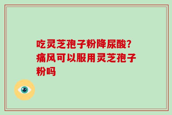 吃灵芝孢子粉降尿酸？痛风可以服用灵芝孢子粉吗