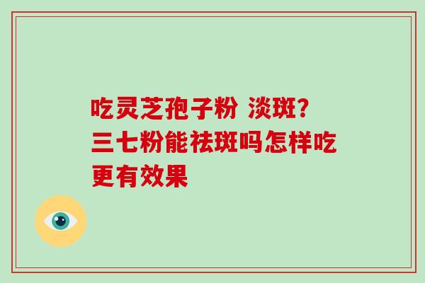 吃灵芝孢子粉 淡斑？三七粉能祛斑吗怎样吃更有效果