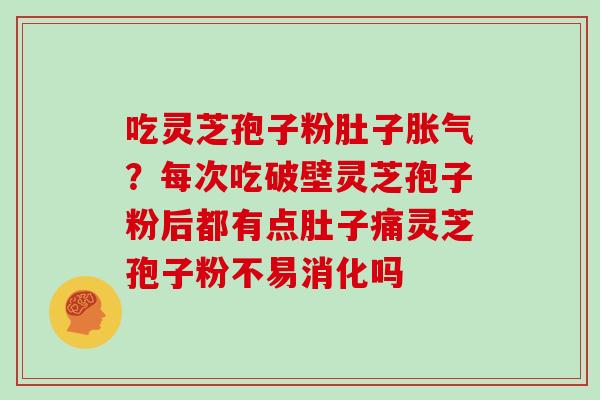 吃灵芝孢子粉肚子胀气？每次吃破壁灵芝孢子粉后都有点肚子痛灵芝孢子粉不易消化吗