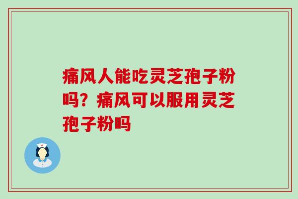 痛风人能吃灵芝孢子粉吗？痛风可以服用灵芝孢子粉吗