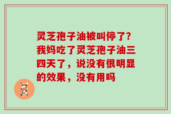 灵芝孢子油被叫停了？我妈吃了灵芝孢子油三四天了，说没有很明显的效果，没有用吗