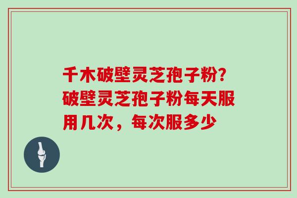 千木破壁灵芝孢子粉？破壁灵芝孢子粉每天服用几次，每次服多少