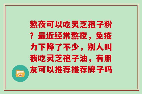 熬夜可以吃灵芝孢子粉？近经常熬夜，免疫力下降了不少，别人叫我吃灵芝孢子油，有朋友可以推荐推荐牌子吗