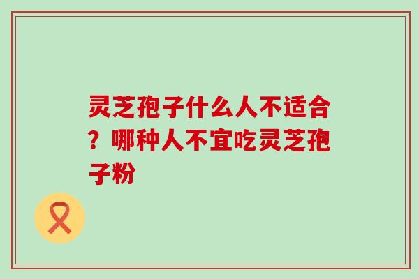 灵芝孢子什么人不适合？哪种人不宜吃灵芝孢子粉