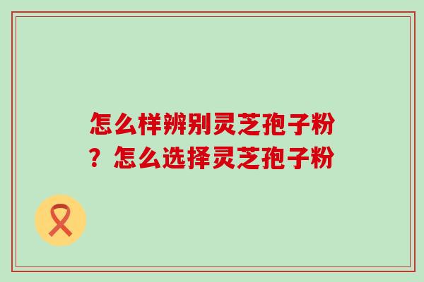 怎么样辨别灵芝孢子粉？怎么选择灵芝孢子粉