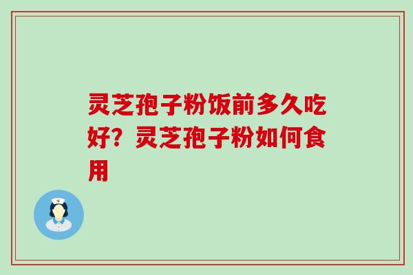 灵芝孢子粉饭前多久吃好？灵芝孢子粉如何食用