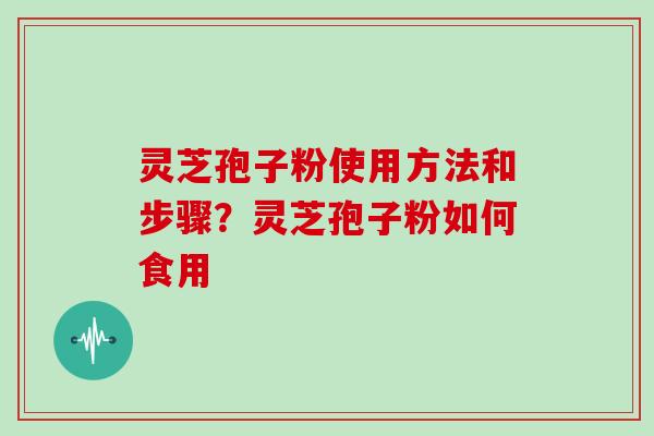 灵芝孢子粉使用方法和步骤？灵芝孢子粉如何食用