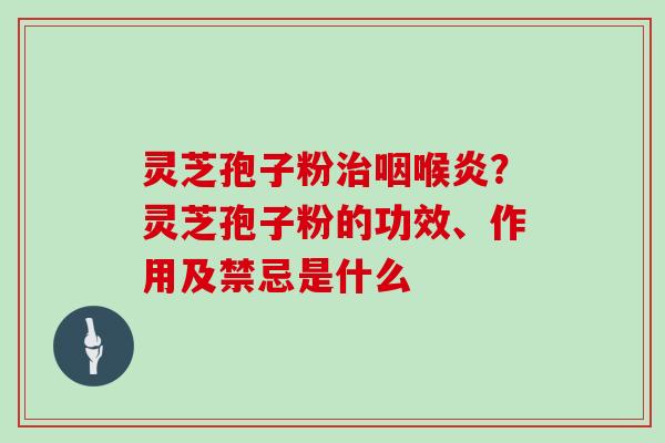 灵芝孢子粉咽喉炎？灵芝孢子粉的功效、作用及禁忌是什么