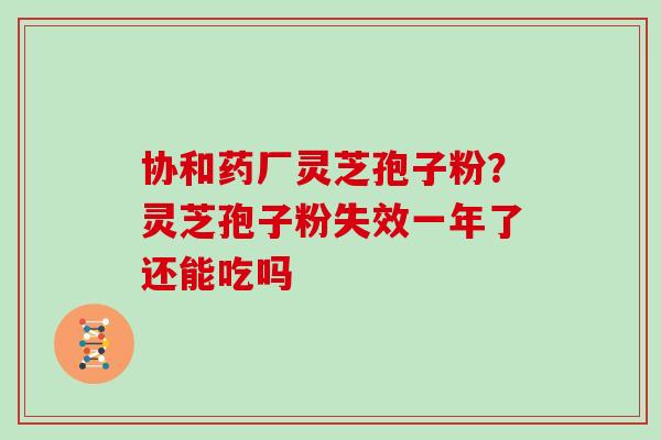 协和药厂灵芝孢子粉？灵芝孢子粉失效一年了还能吃吗