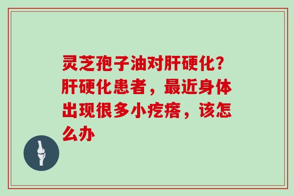 灵芝孢子油对？患者，近身体出现很多小疙瘩，该怎么办