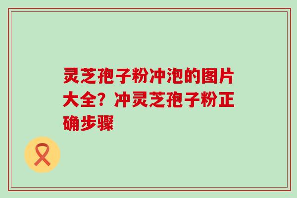 灵芝孢子粉冲泡的图片大全？冲灵芝孢子粉正确步骤