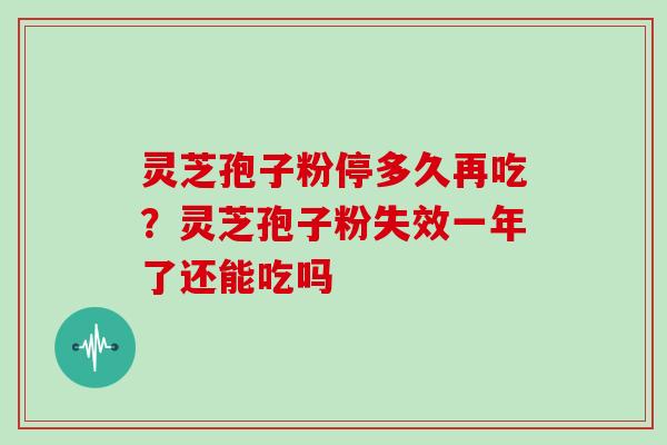 灵芝孢子粉停多久再吃？灵芝孢子粉失效一年了还能吃吗