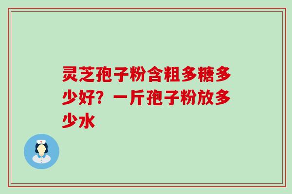 灵芝孢子粉含粗多糖多少好？一斤孢子粉放多少水