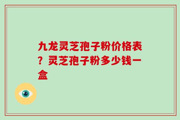 九龙灵芝孢子粉价格表？灵芝孢子粉多少钱一盒