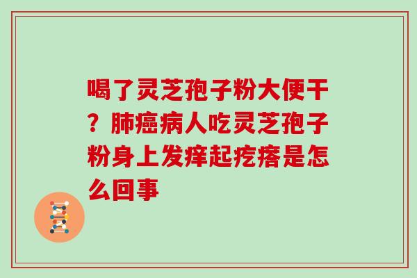 喝了灵芝孢子粉大便干？人吃灵芝孢子粉身上发痒起疙瘩是怎么回事