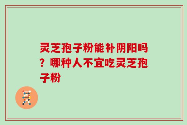 灵芝孢子粉能补阴阳吗？哪种人不宜吃灵芝孢子粉