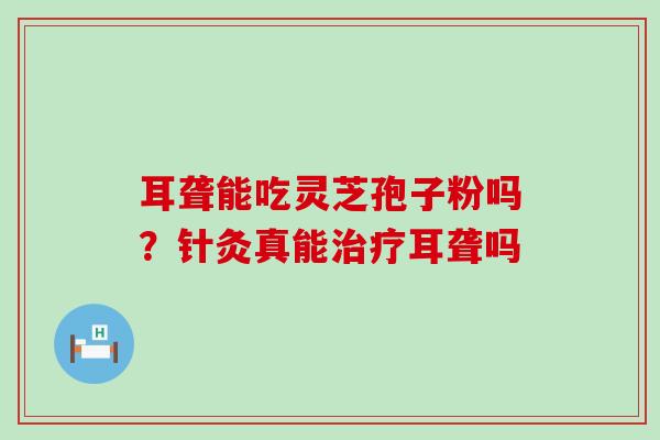 耳聋能吃灵芝孢子粉吗？针灸真能耳聋吗