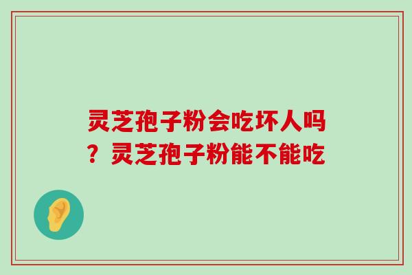 灵芝孢子粉会吃坏人吗？灵芝孢子粉能不能吃