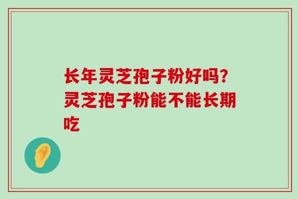 长年灵芝孢子粉好吗？灵芝孢子粉能不能长期吃