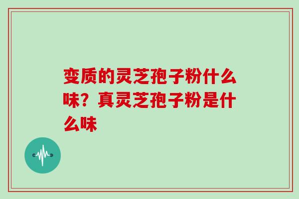 变质的灵芝孢子粉什么味？真灵芝孢子粉是什么味