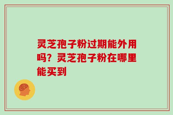 灵芝孢子粉过期能外用吗？灵芝孢子粉在哪里能买到