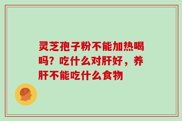 灵芝孢子粉不能加热喝吗？吃什么对好，养不能吃什么食物